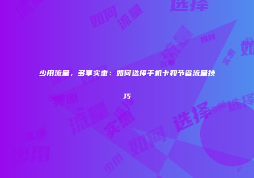 少用流量，多享实惠：如何选择手机卡和节省流量技巧