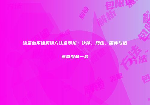 流量包限速解锁方法全解析：软件、网络、硬件与运营商服务一览