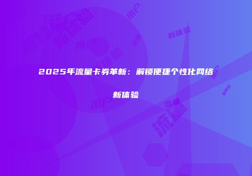 2025年流量卡券革新：解锁便捷个性化网络新体验
