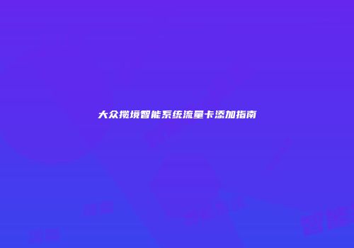 大众揽境智能系统流量卡添加指南