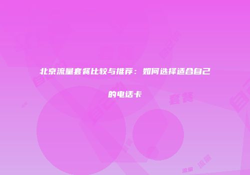 北京流量套餐比较与推荐：如何选择适合自己的电话卡