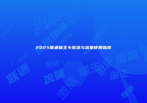 2025联通猫王卡激活与流量使用指南