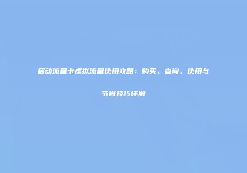 移动流量卡虚拟流量使用攻略：购买、查询、使用与节省技巧详解