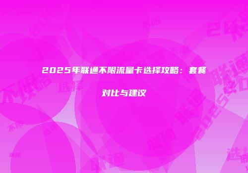 2025年联通不限流量卡选择攻略：套餐对比与建议