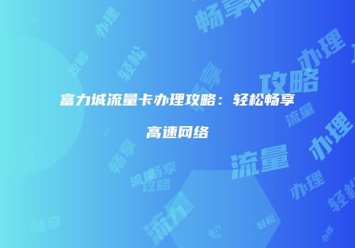 富力城流量卡办理攻略：轻松畅享高速网络