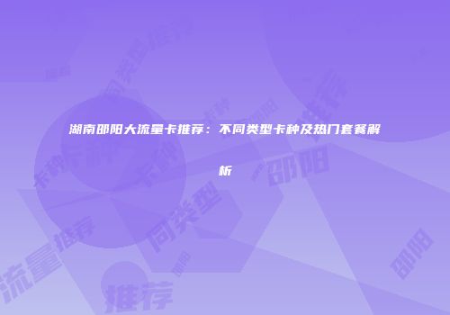 湖南邵阳大流量卡推荐：不同类型卡种及热门套餐解析