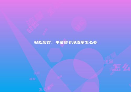 轻松应对：小荣耀卡没流量怎么办