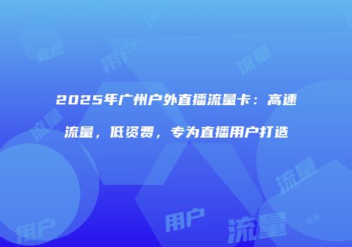 2025年广州户外直播流量卡：高速流量，低资费，专为直播用户打造