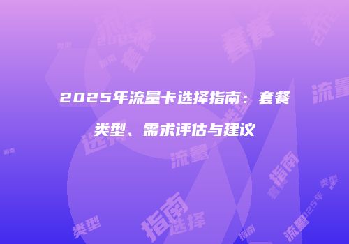 2025年流量卡选择指南：套餐类型、需求评估与建议