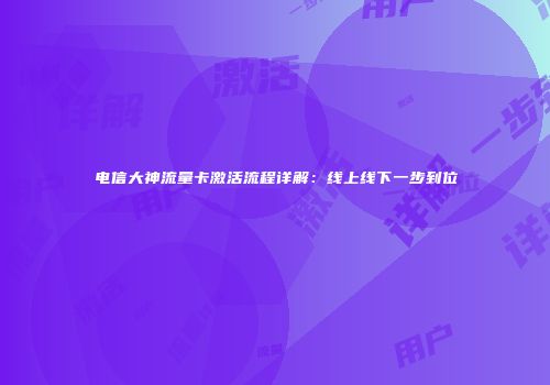 电信大神流量卡激活流程详解：线上线下一步到位