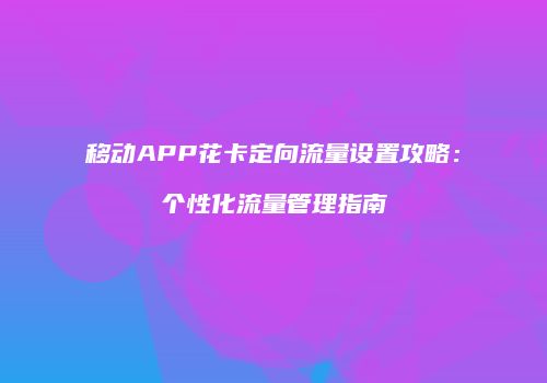 移动APP花卡定向流量设置攻略：个性化流量管理指南