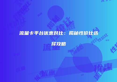 流量卡平台优惠对比：揭秘性价比选择攻略