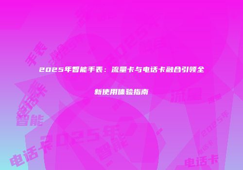 2025年智能手表：流量卡与电话卡融合引领全新使用体验指南