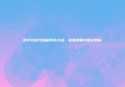 数字化时代破解网络卡点：叠加流量攻略全解析