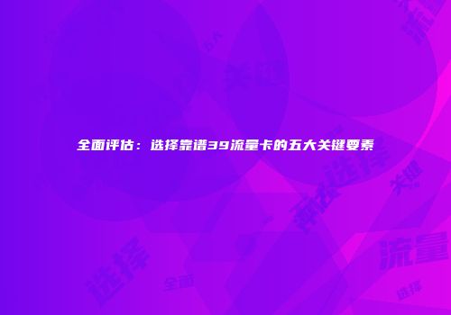 全面评估：选择靠谱39流量卡的五大关键要素