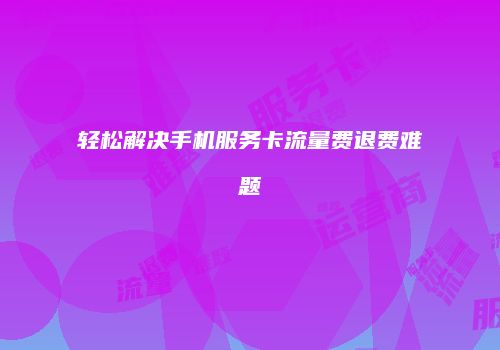 轻松解决手机服务卡流量费退费难题
