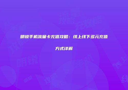 明锐手机流量卡充值攻略：线上线下多元充值方式详解