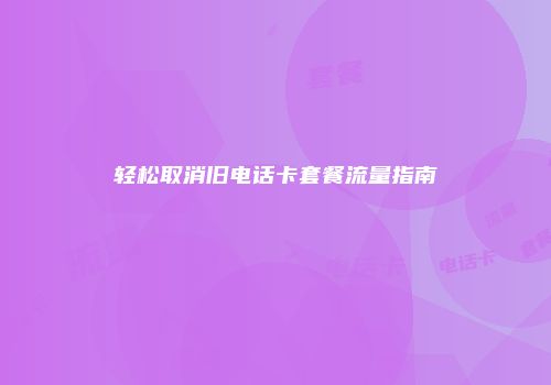 轻松取消旧电话卡套餐流量指南