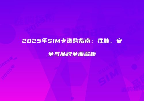 2025年SIM卡选购指南：性能、安全与品牌全面解析