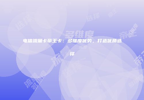 电信流量卡帝王卡：多维度优势，打造优质选择