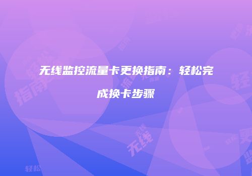 无线监控流量卡更换指南：轻松完成换卡步骤