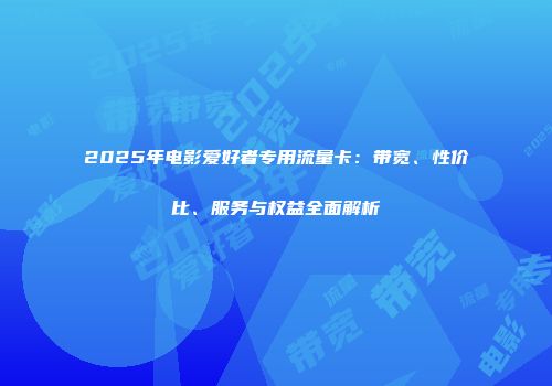 2025年电影爱好者专用流量卡：带宽、性价比、服务与权益全面解析