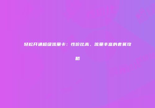 轻松开通超级流量卡：性价比高、流量丰富的套餐攻略
