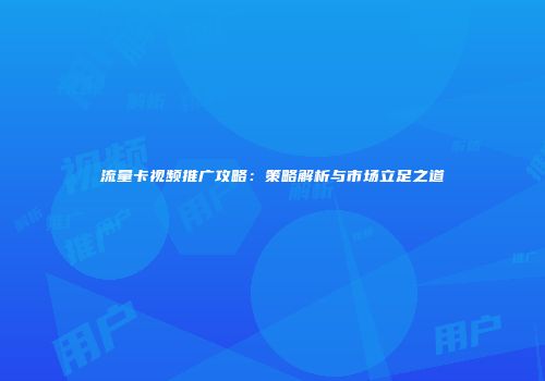 流量卡视频推广攻略：策略解析与市场立足之道
