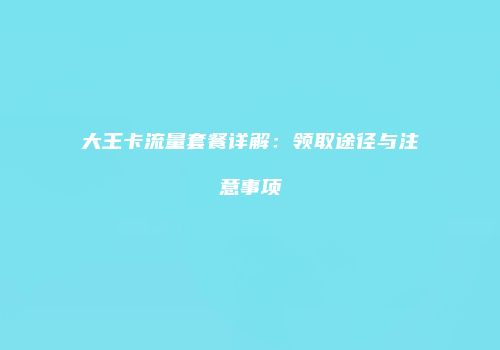 大王卡流量套餐详解：领取途径与注意事项