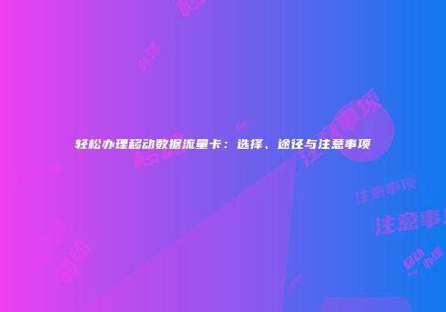 轻松办理移动数据流量卡：选择、途径与注意事项