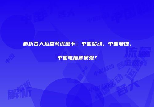 解析各大运营商流量卡：中国移动、中国联通、中国电信哪家强？