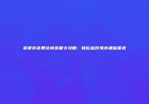 菲律宾话费兑换流量卡攻略：轻松应对海外通信需求