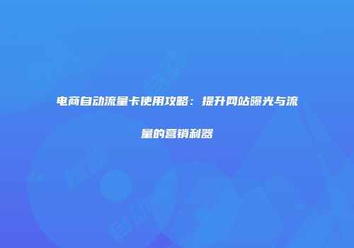 电商自动流量卡使用攻略：提升网站曝光与流量的营销利器