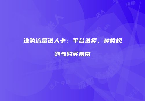 选购流量送人卡：平台选择、种类规则与购买指南