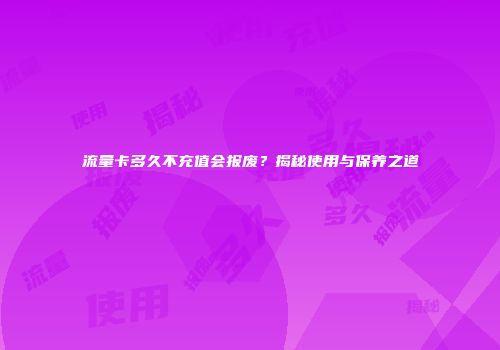 流量卡多久不充值会报废？揭秘使用与保养之道
