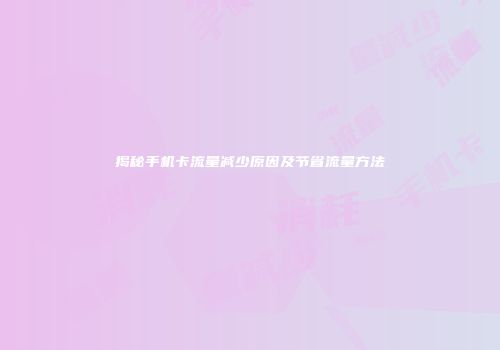 揭秘手机卡流量减少原因及节省流量方法