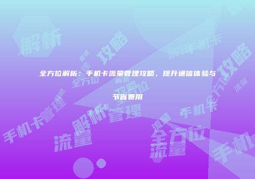 全方位解析：手机卡流量管理攻略，提升通信体验与节省费用