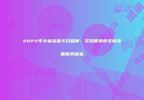 2025年小米流量卡日租制：灵活便捷的全新流量服务体验