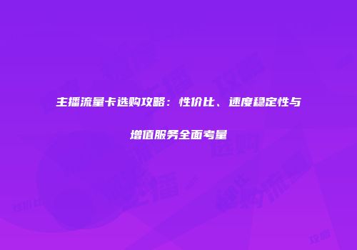 主播流量卡选购攻略：性价比、速度稳定性与增值服务全面考量