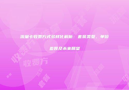流量卡收费方式多样化解析：套餐类型、单价差异及未来展望