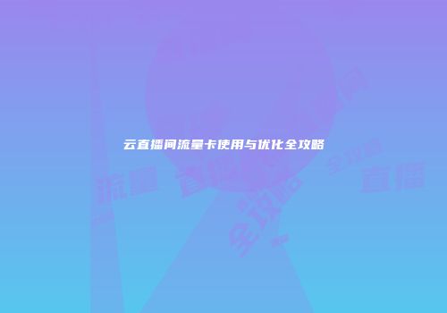 云直播间流量卡使用与优化全攻略
