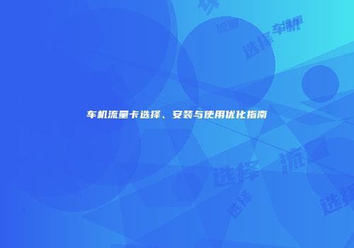 车机流量卡选择、安装与使用优化指南
