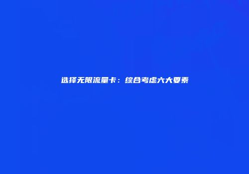 选择无限流量卡：综合考虑六大要素
