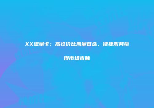 XX流量卡：高性价比流量首选，便捷服务赢得市场青睐