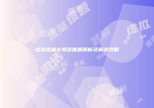 虚拟流量卡激活难题解析及解决攻略