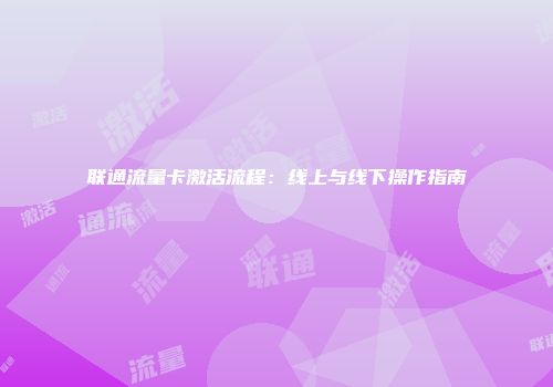 联通流量卡激活流程：线上与线下操作指南