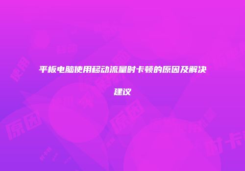 平板电脑使用移动流量时卡顿的原因及解决建议