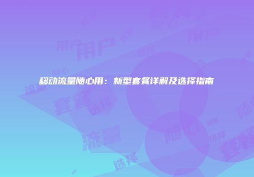 移动流量随心用：新型套餐详解及选择指南