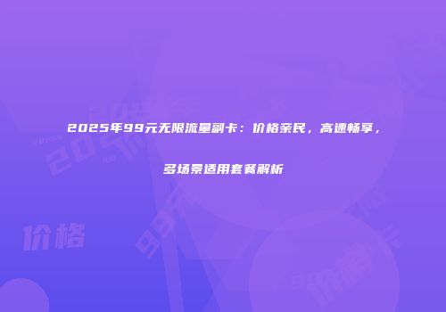 2025年99元无限流量副卡：价格亲民，高速畅享，多场景适用套餐解析