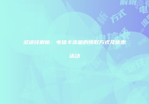多途径解析：电信卡流量的领取方式及优惠活动